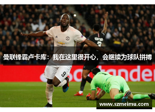 曼联锋霸卢卡库:我在这里很开心,会继续为球队拼搏