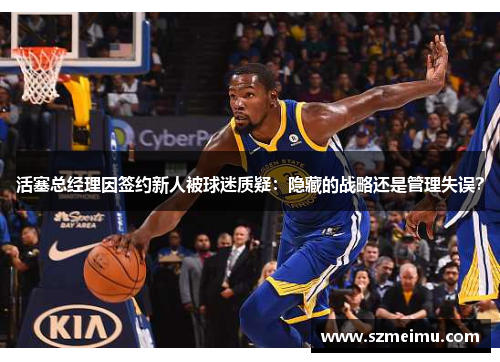 活塞总经理因签约新人被球迷质疑:隐藏的战略还是管理失误?